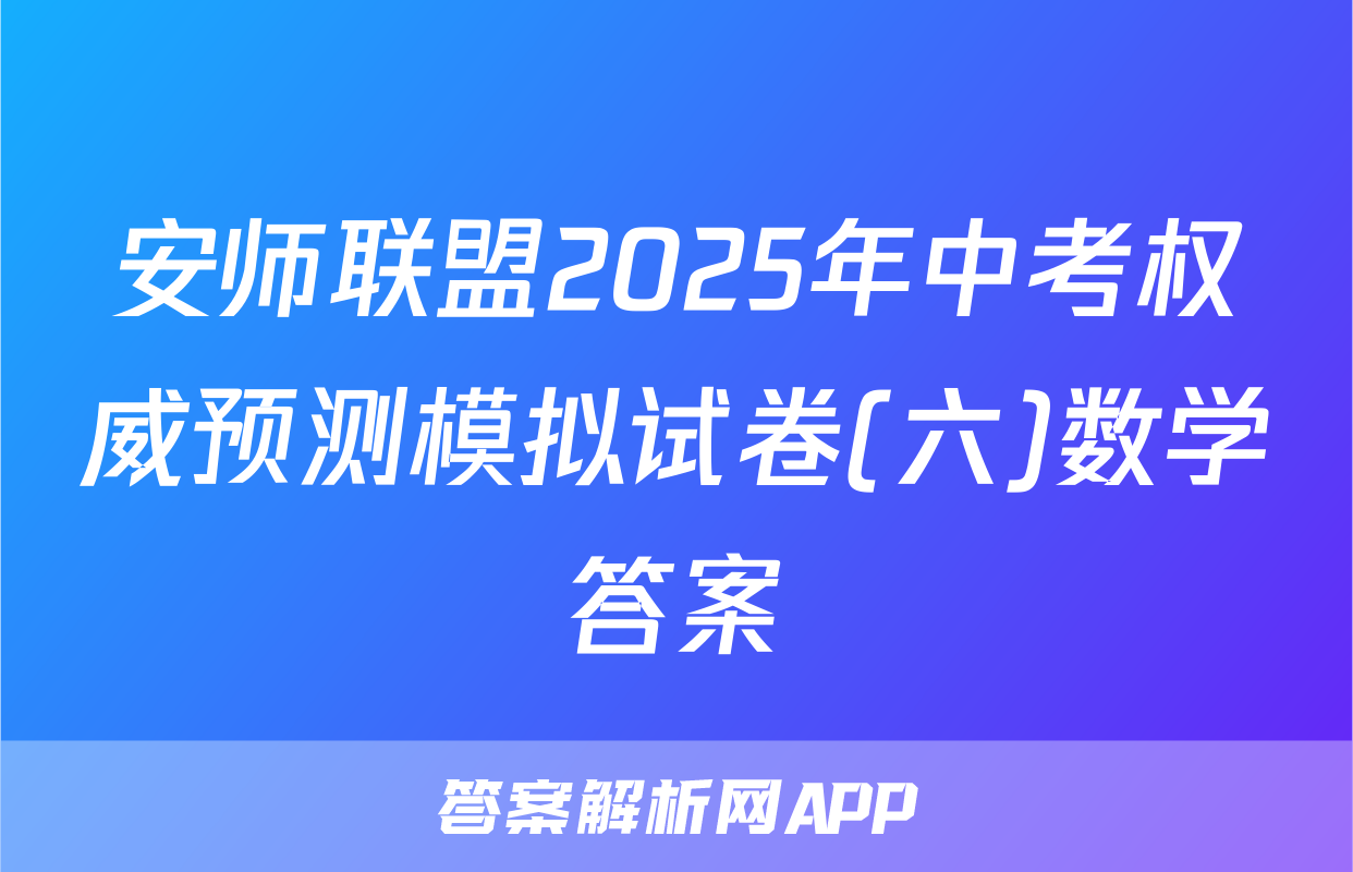 安师联盟2025年中考权威预测模拟试卷(六)数学答案