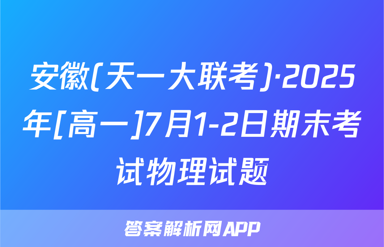 安徽(天一大联考)·2025年[高一]7月1-2日期末考试物理试题