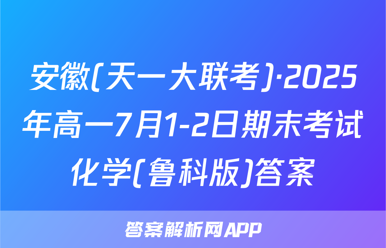 安徽(天一大联考)·2025年高一7月1-2日期末考试化学(鲁科版)答案