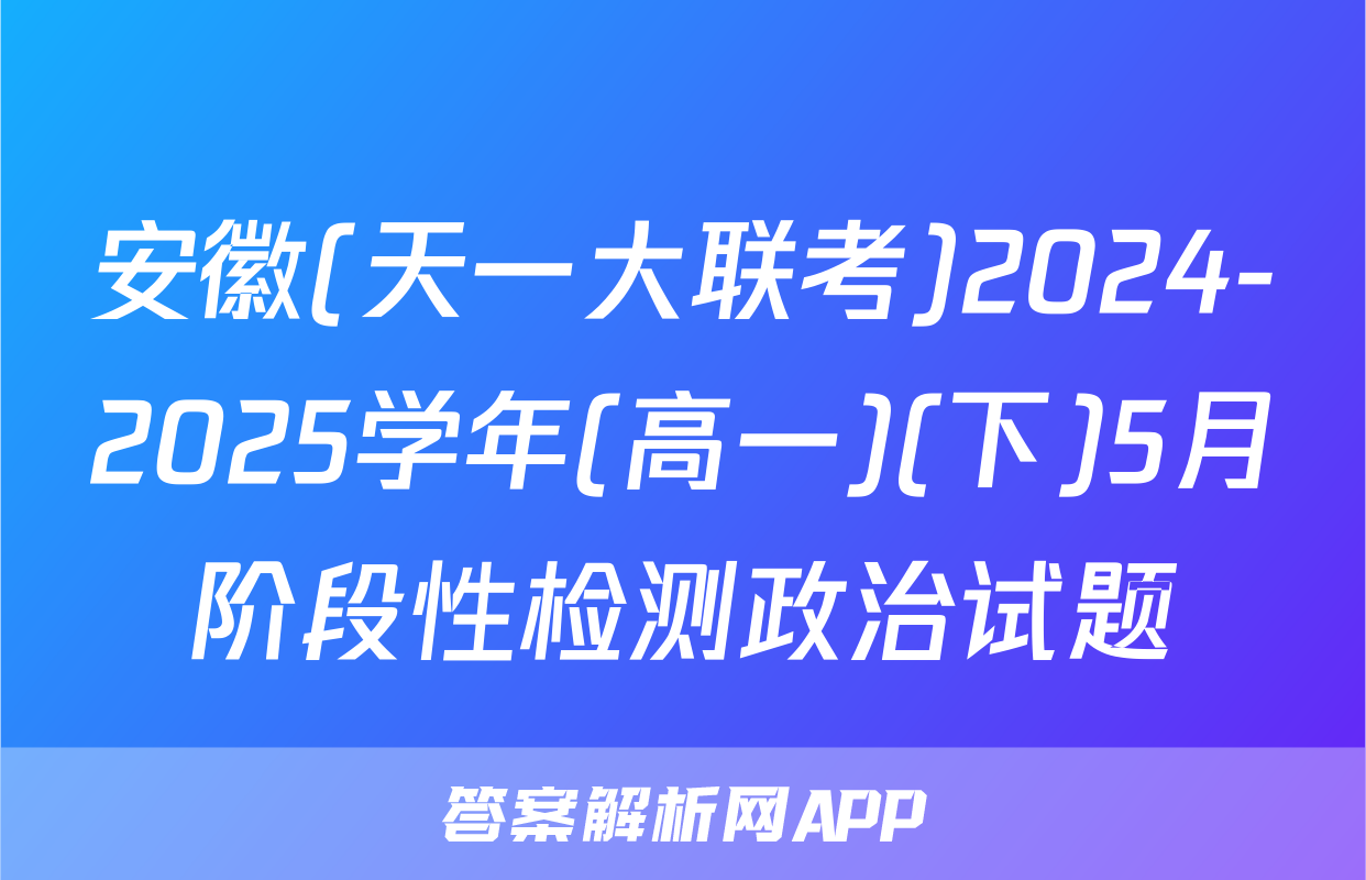 安徽(天一大联考)2024-2025学年(高一)(下)5月阶段性检测政治试题