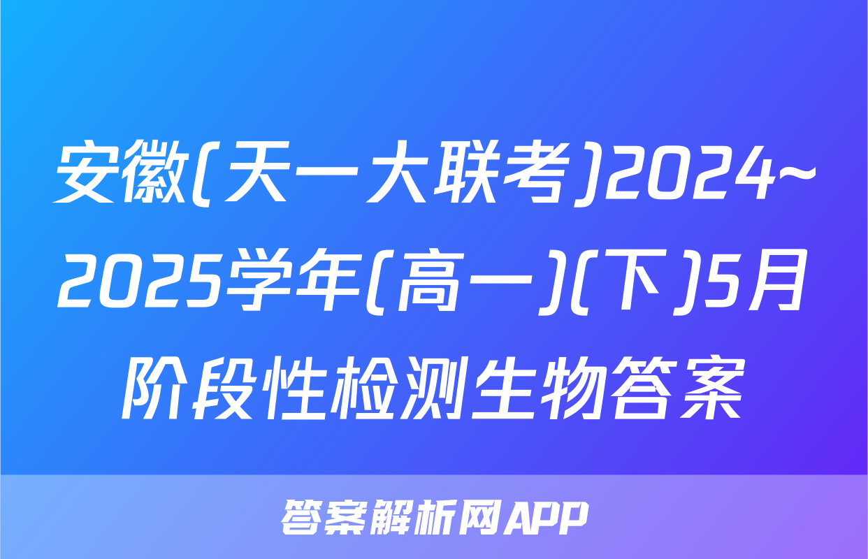 安徽(天一大联考)2024~2025学年(高一)(下)5月阶段性检测生物答案
