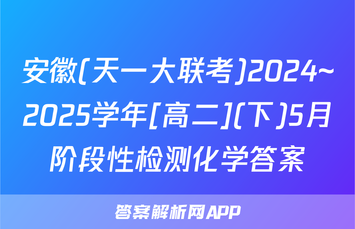 安徽(天一大联考)2024~2025学年[高二](下)5月阶段性检测化学答案