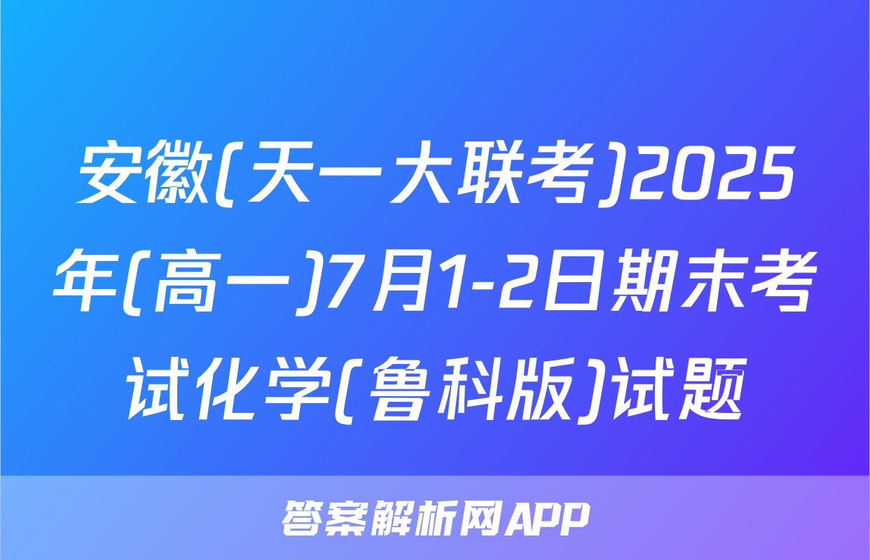 安徽(天一大联考)2025年(高一)7月1-2日期末考试化学(鲁科版)试题