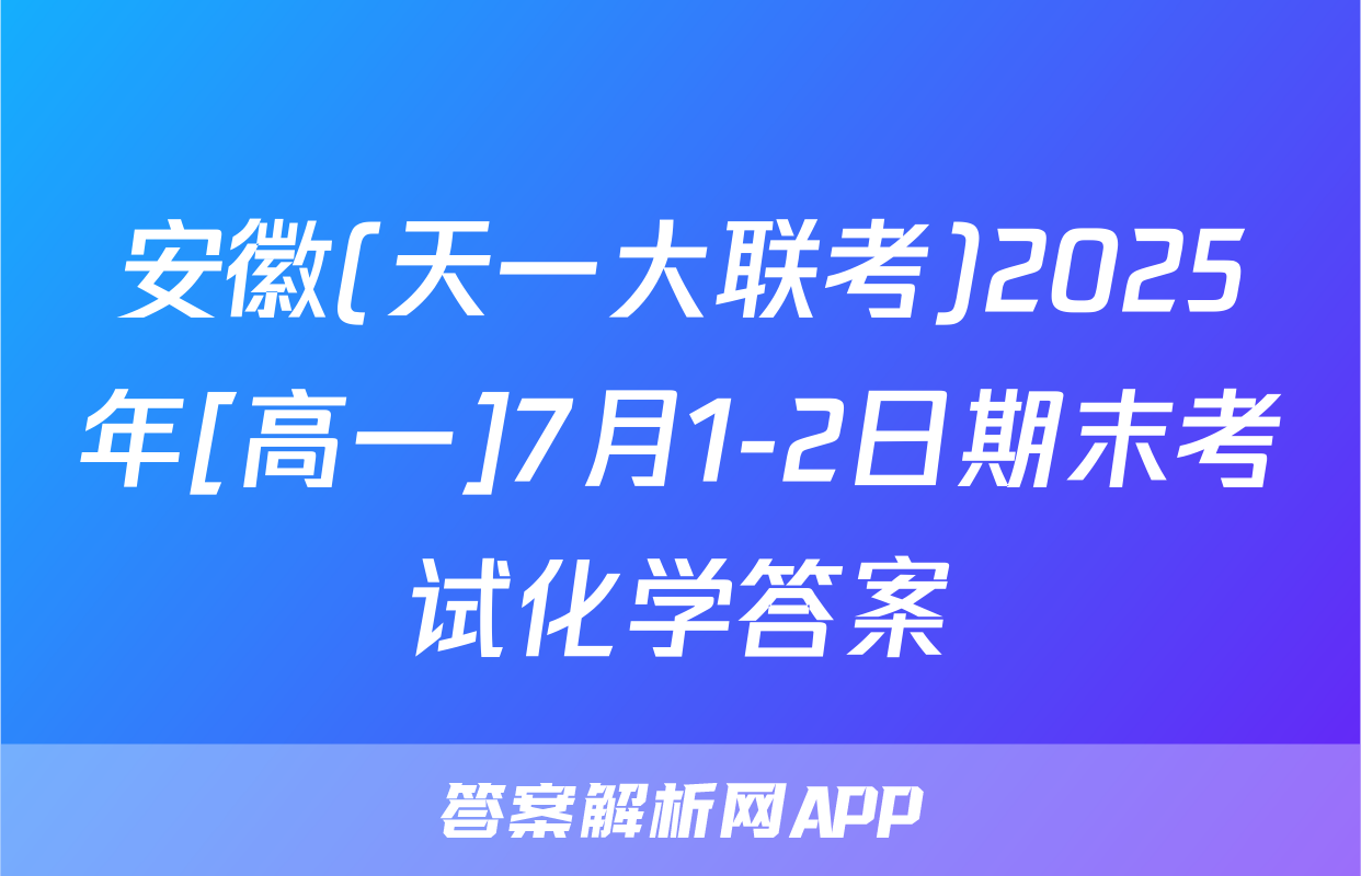 安徽(天一大联考)2025年[高一]7月1-2日期末考试化学答案