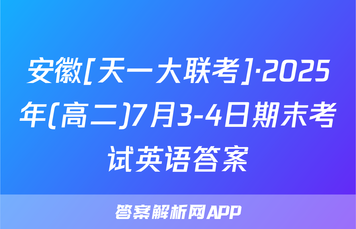 安徽[天一大联考]·2025年(高二)7月3-4日期末考试英语答案