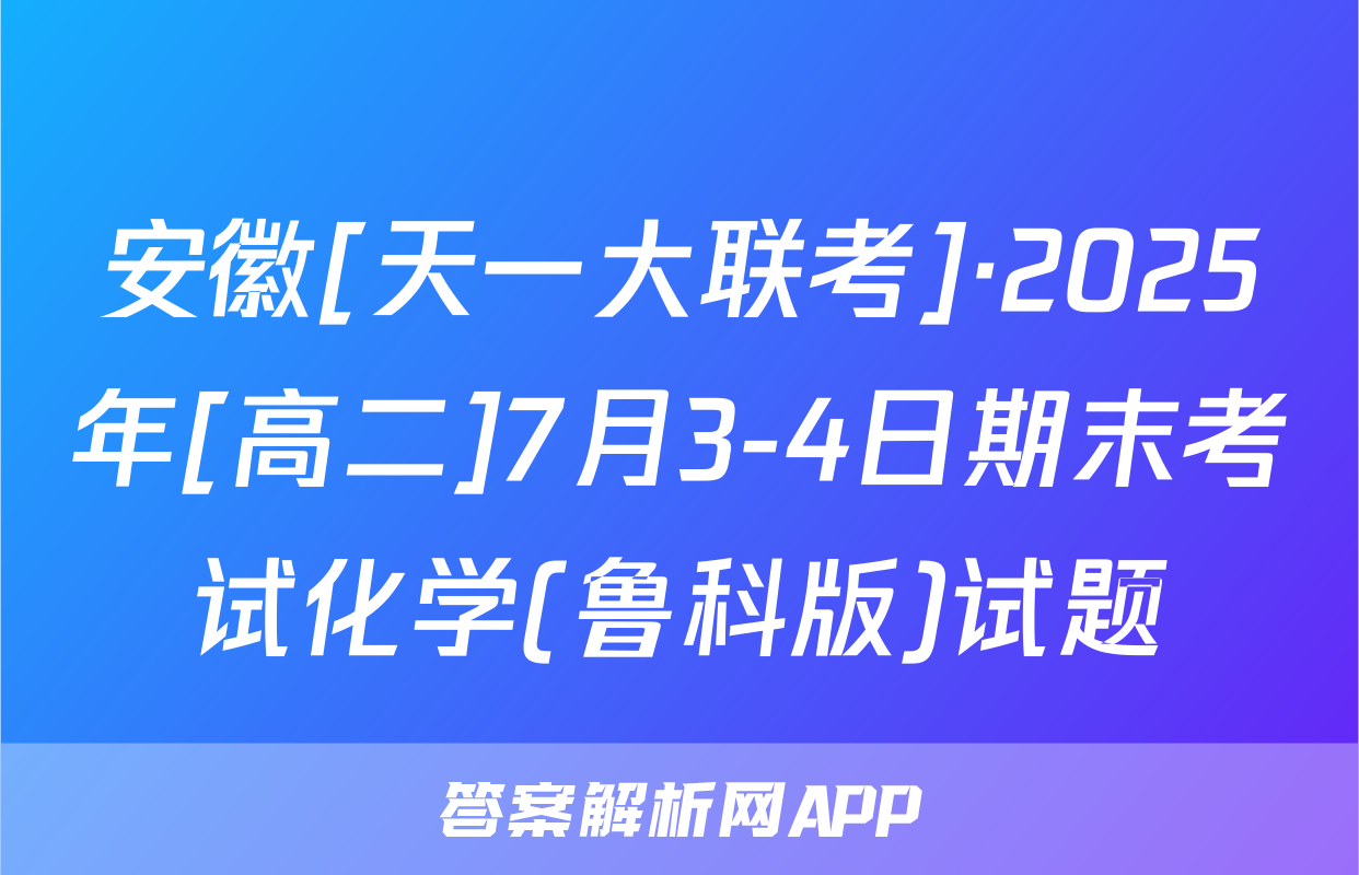安徽[天一大联考]·2025年[高二]7月3-4日期末考试化学(鲁科版)试题