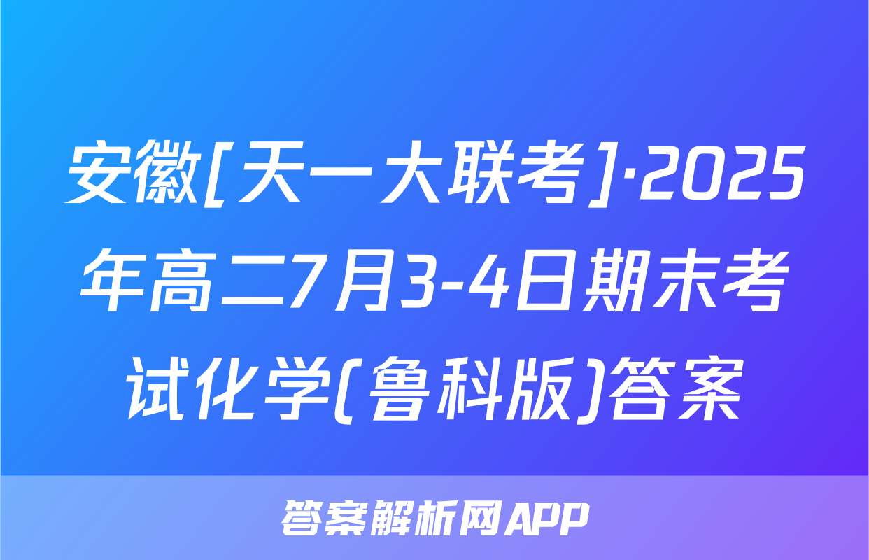 安徽[天一大联考]·2025年高二7月3-4日期末考试化学(鲁科版)答案