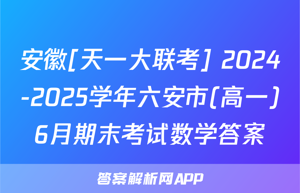 安徽[天一大联考] 2024-2025学年六安市(高一)6月期末考试数学答案