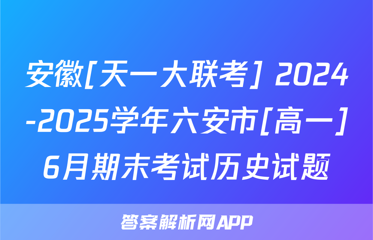 安徽[天一大联考] 2024-2025学年六安市[高一]6月期末考试历史试题