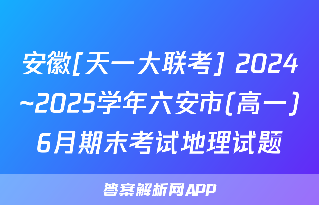 安徽[天一大联考] 2024~2025学年六安市(高一)6月期末考试地理试题