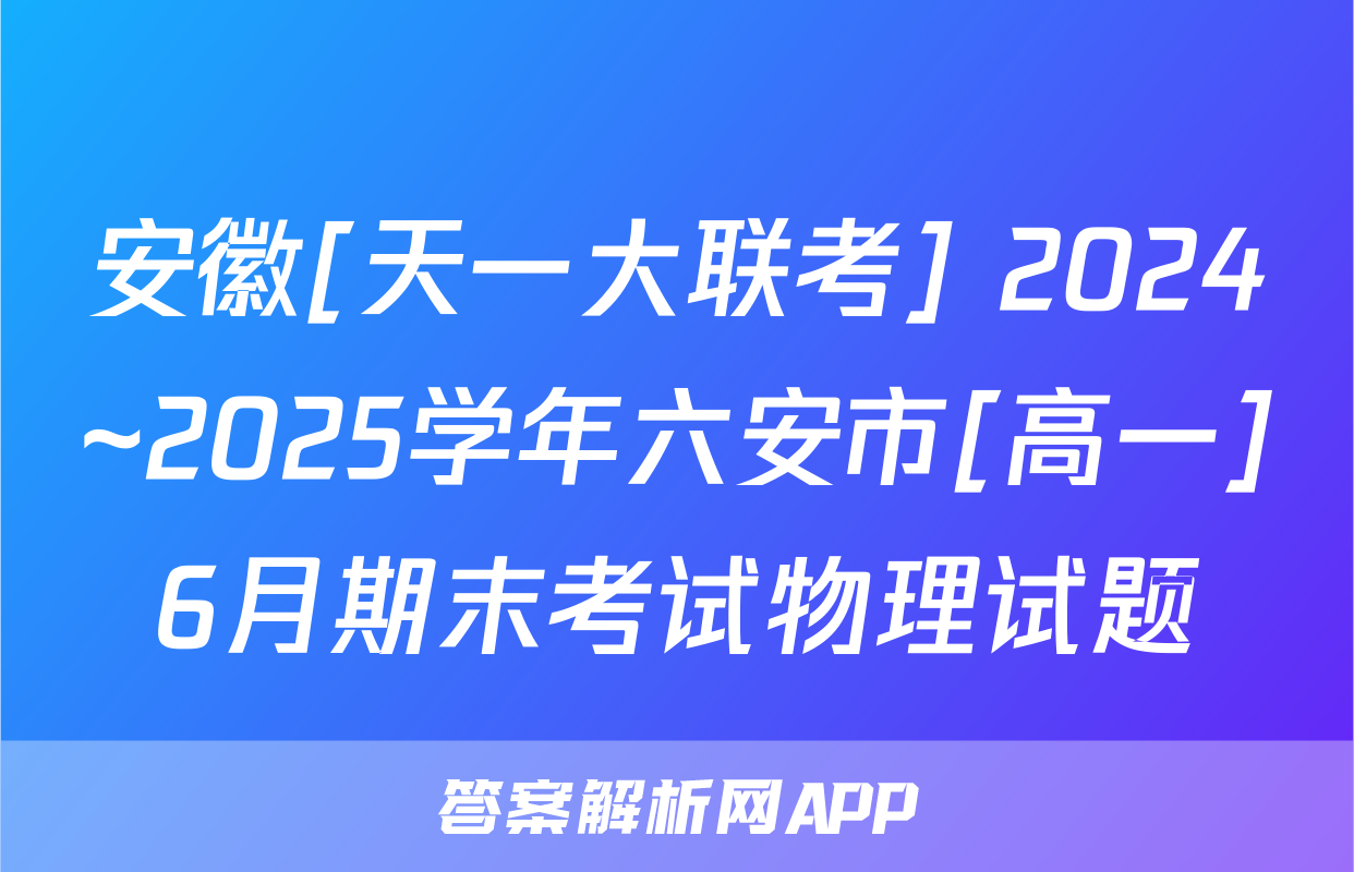 安徽[天一大联考] 2024~2025学年六安市[高一]6月期末考试物理试题