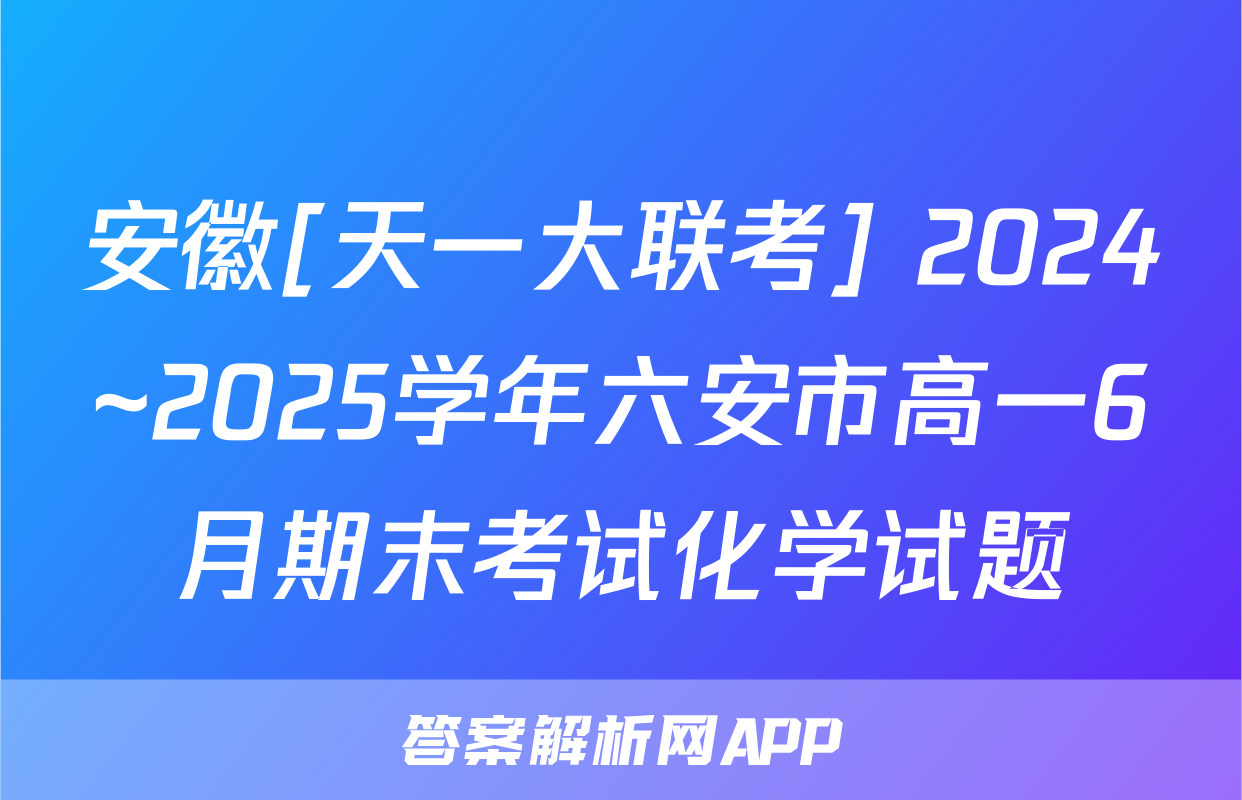 安徽[天一大联考] 2024~2025学年六安市高一6月期末考试化学试题