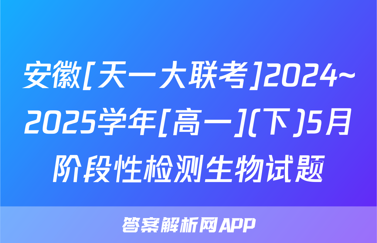安徽[天一大联考]2024~2025学年[高一](下)5月阶段性检测生物试题