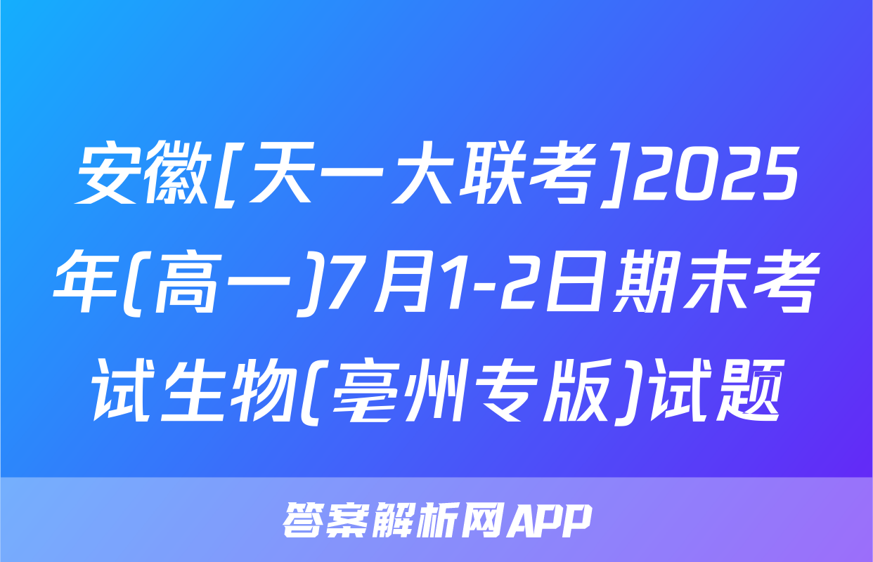 安徽[天一大联考]2025年(高一)7月1-2日期末考试生物(亳州专版)试题