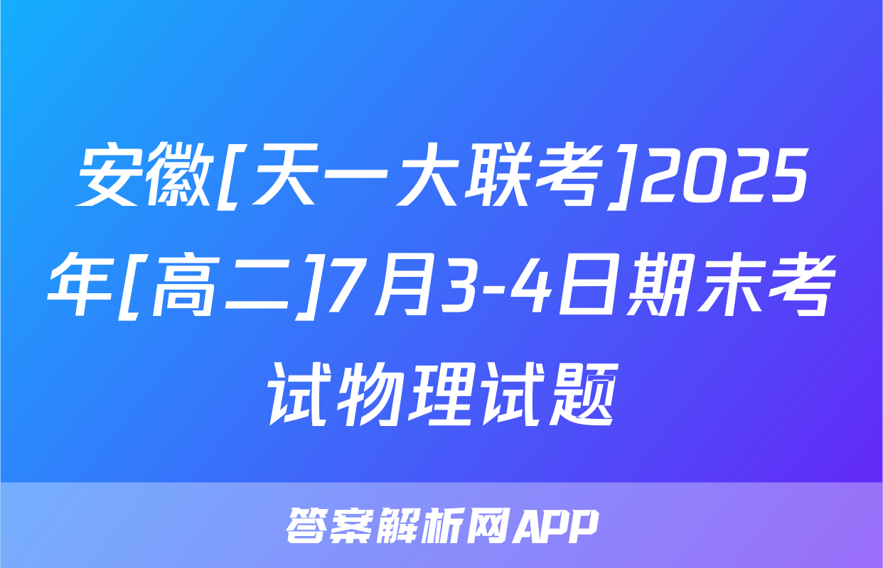 安徽[天一大联考]2025年[高二]7月3-4日期末考试物理试题