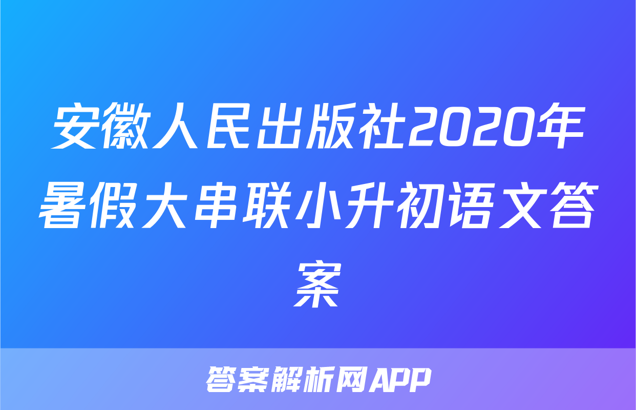 安徽人民出版社2020年暑假大串联小升初语文答案