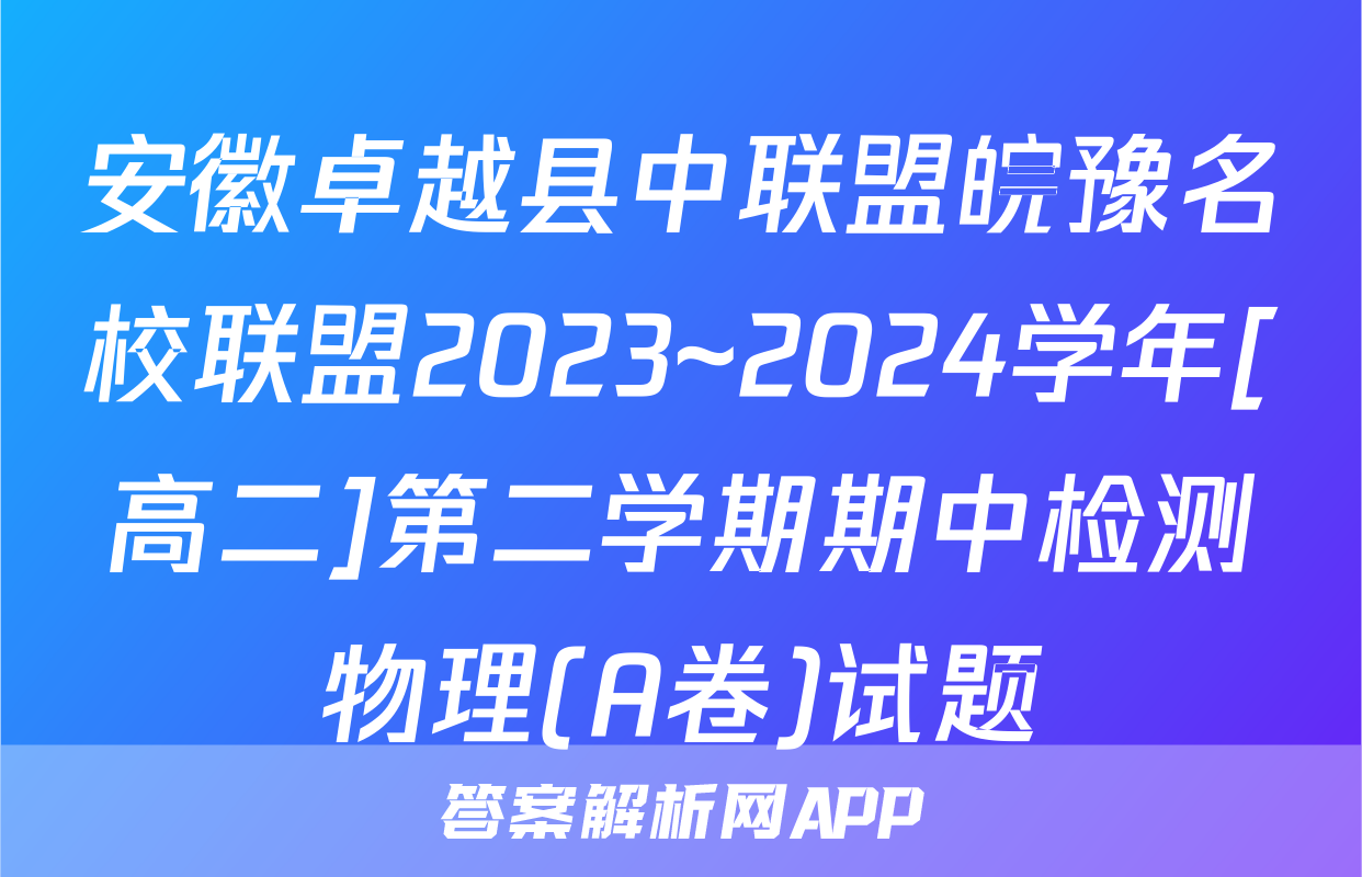 安徽卓越县中联盟皖豫名校联盟2023~2024学年[高二]第二学期期中检测物理(A卷)试题
