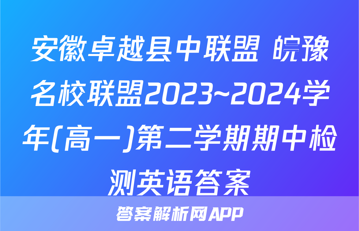 安徽卓越县中联盟 皖豫名校联盟2023~2024学年(高一)第二学期期中检测英语答案
