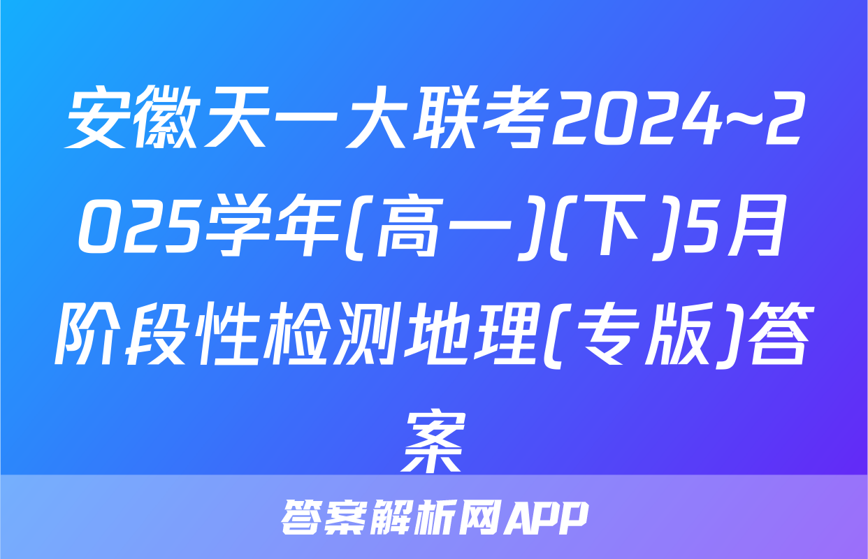 安徽天一大联考2024~2025学年(高一)(下)5月阶段性检测地理(专版)答案