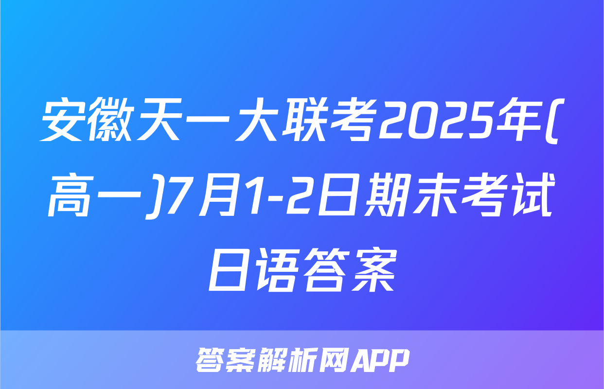 安徽天一大联考2025年(高一)7月1-2日期末考试日语答案