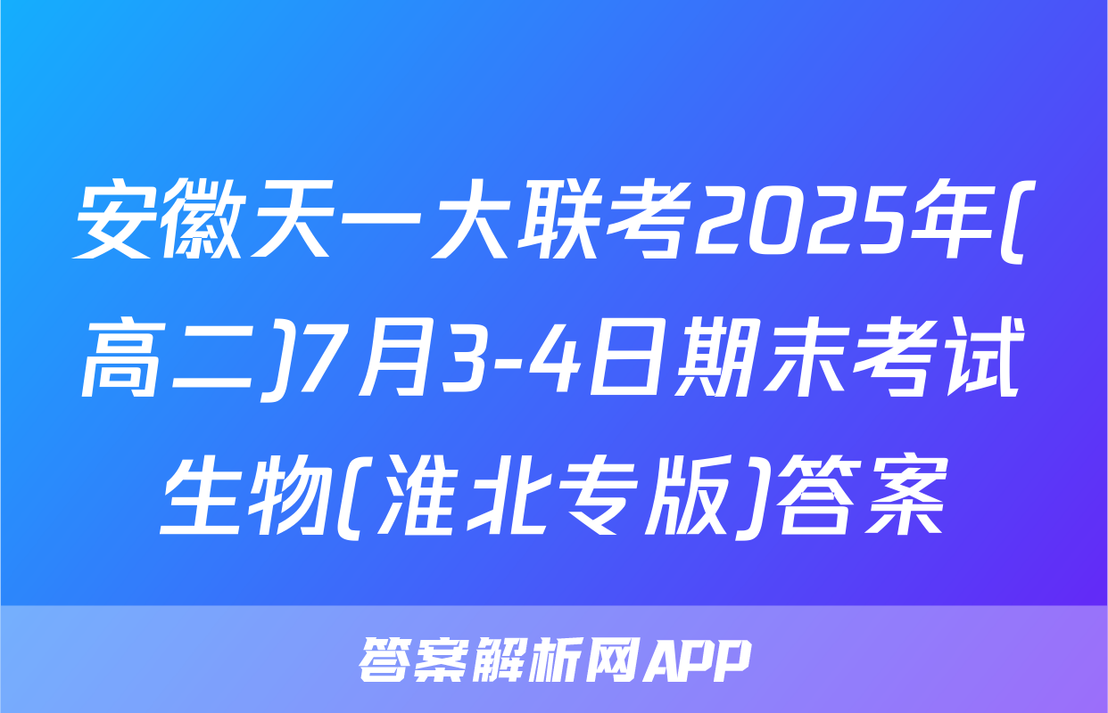 安徽天一大联考2025年(高二)7月3-4日期末考试生物(淮北专版)答案