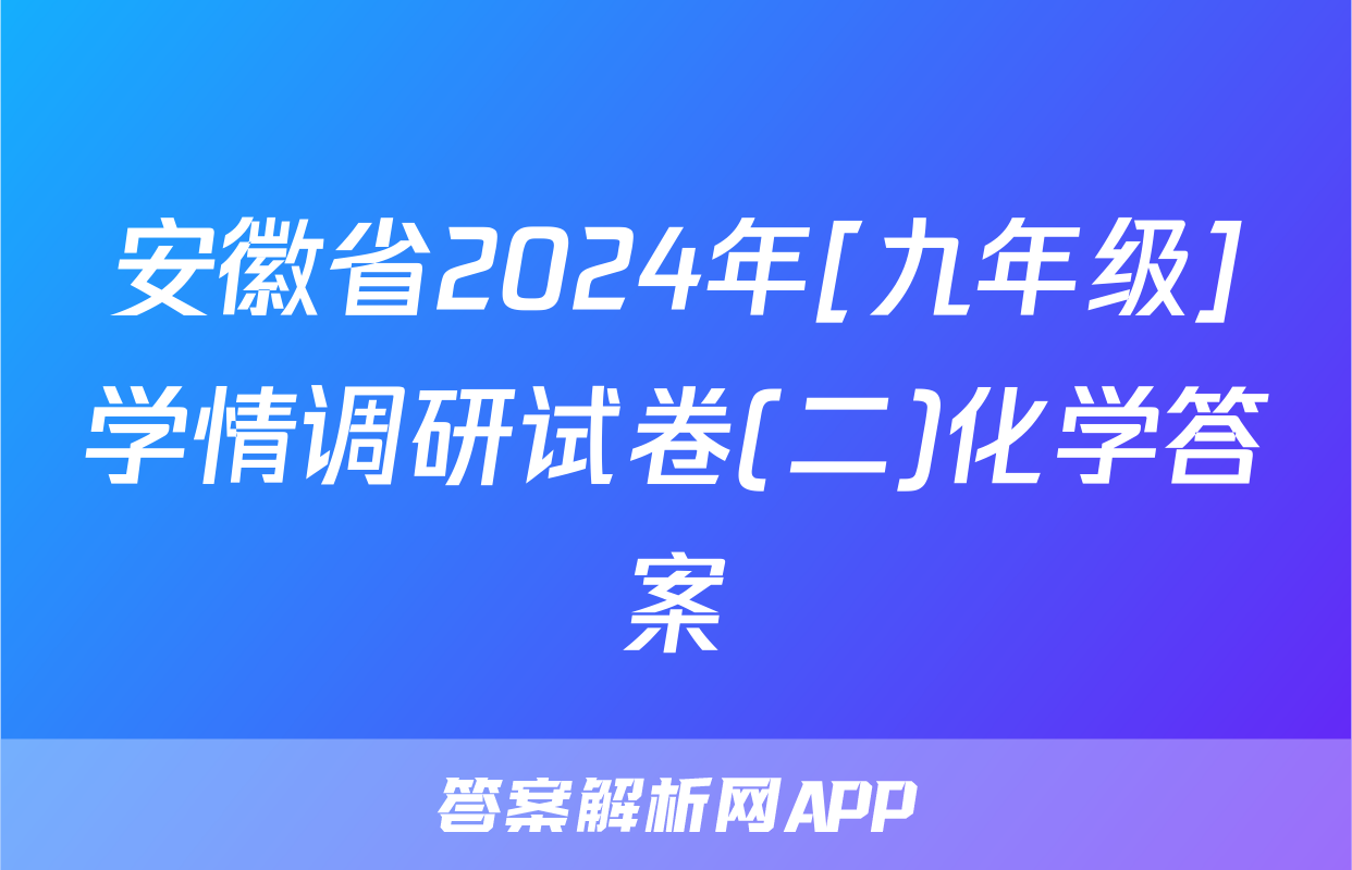 安徽省2024年[九年级]学情调研试卷(二)化学答案