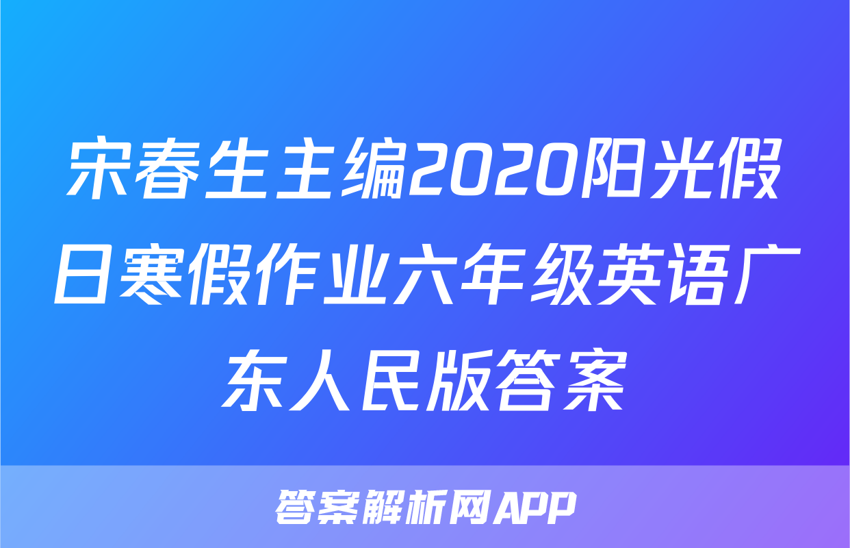 宋春生主编2020阳光假日寒假作业六年级英语广东人民版答案