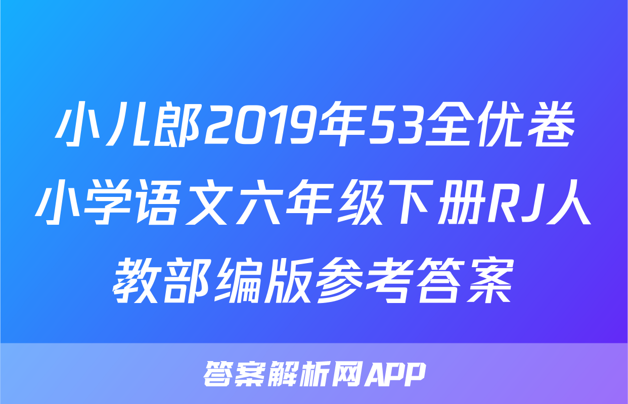小儿郎2019年53全优卷小学语文六年级下册RJ人教部编版参考答案