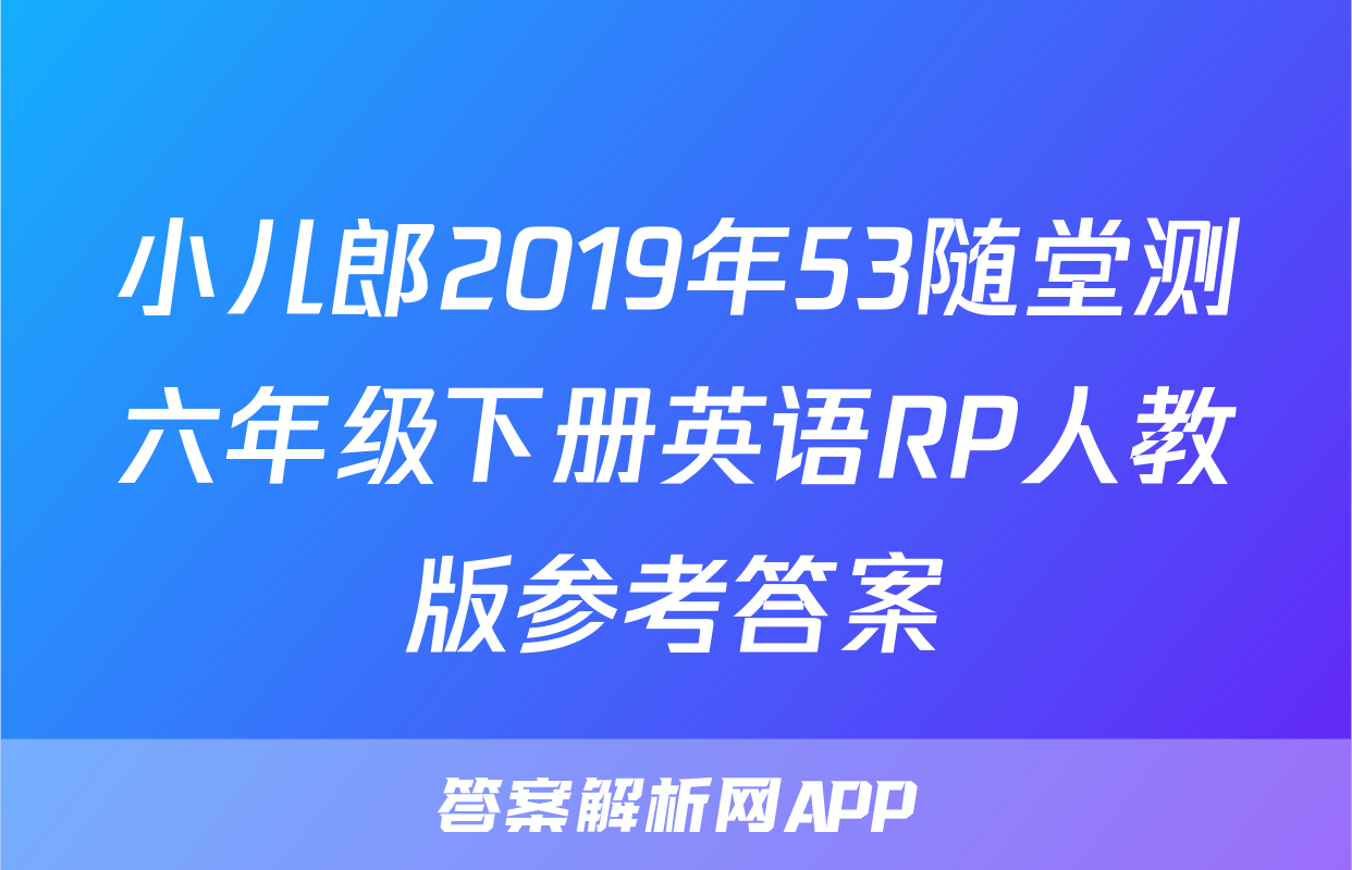 小儿郎2019年53随堂测六年级下册英语RP人教版参考答案