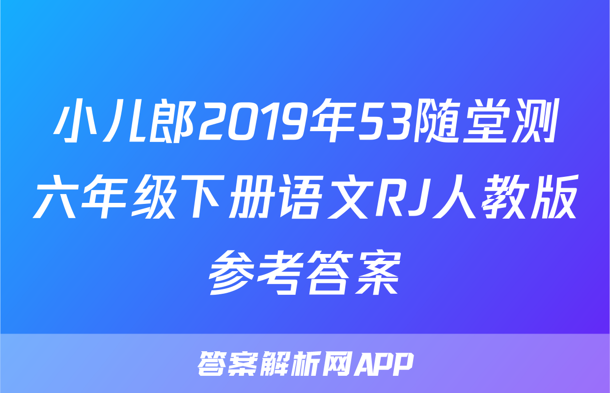 小儿郎2019年53随堂测六年级下册语文RJ人教版参考答案