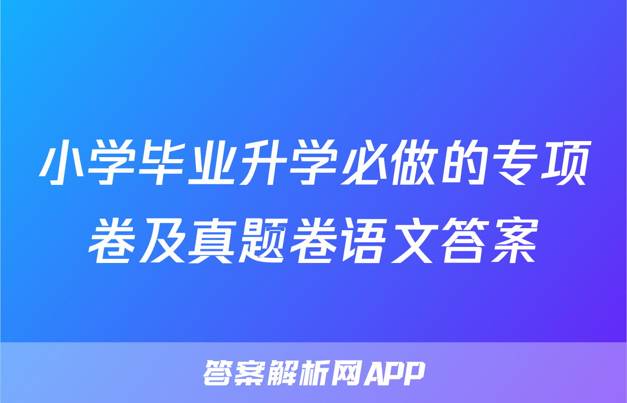 小学毕业升学必做的专项卷及真题卷语文答案