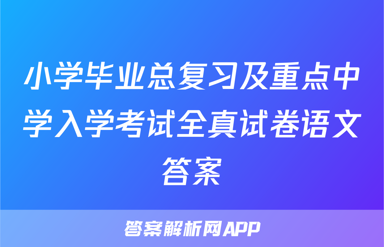 小学毕业总复习及重点中学入学考试全真试卷语文答案
