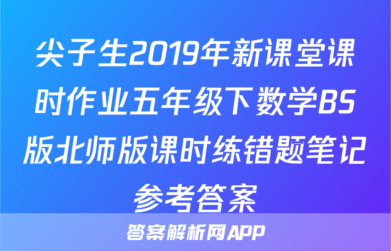 尖子生2019年新课堂课时作业五年级下数学BS版北师版课时练错题笔记参考答案