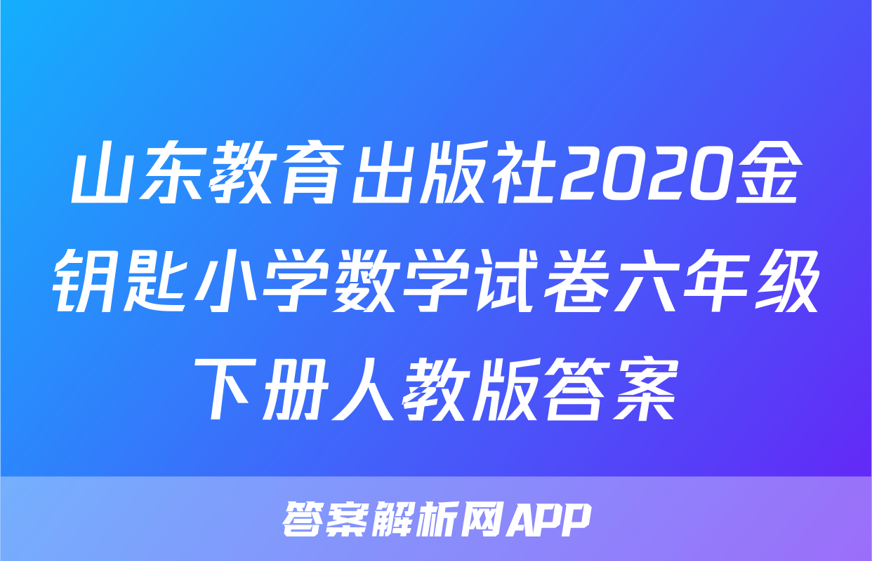 山东教育出版社2020金钥匙小学数学试卷六年级下册人教版答案