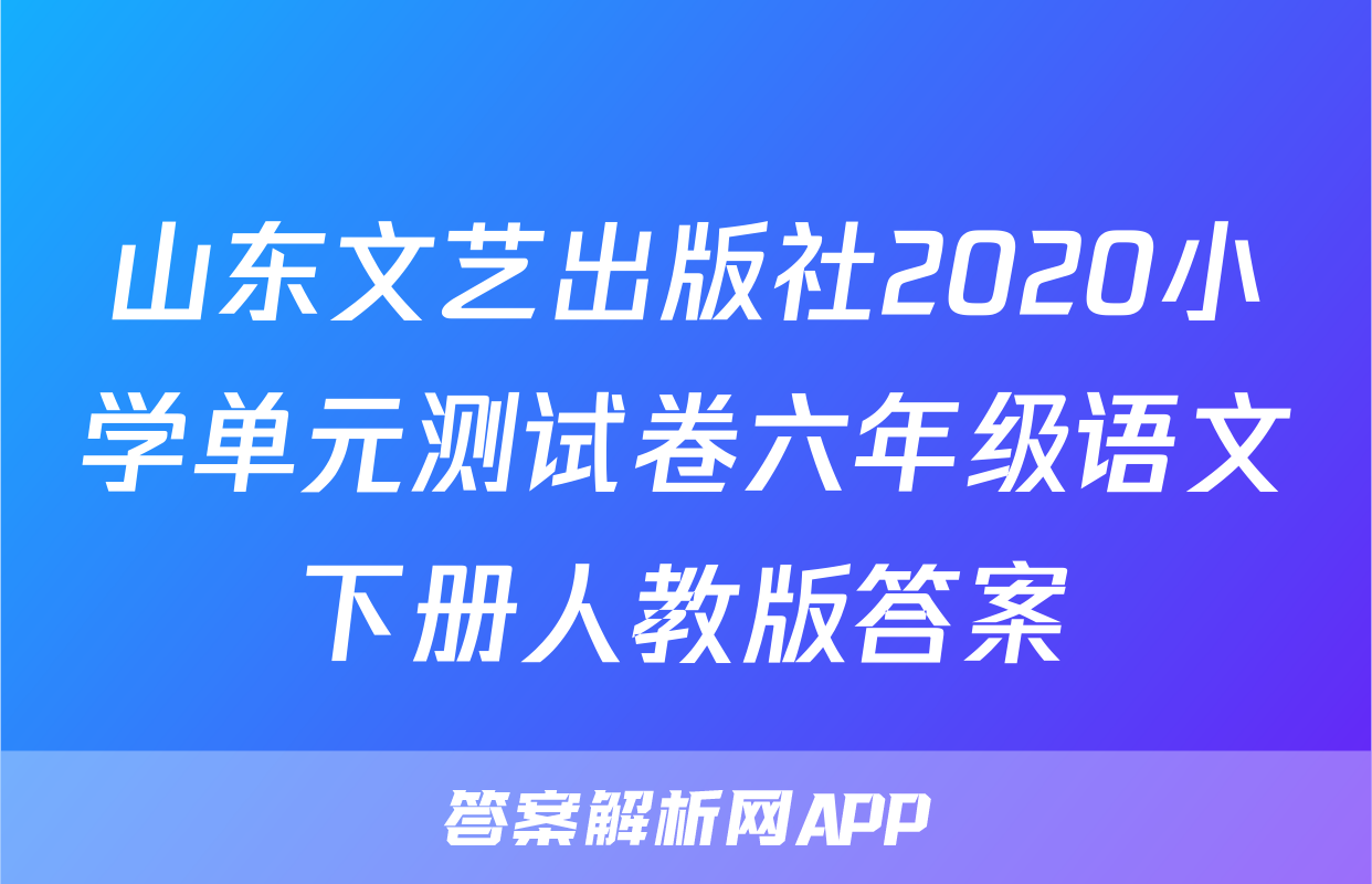 山东文艺出版社2020小学单元测试卷六年级语文下册人教版答案