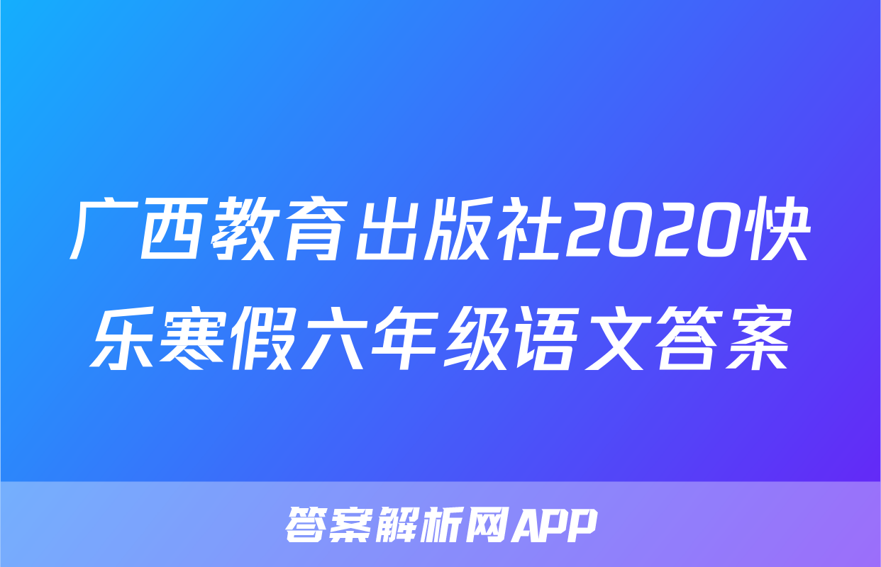 广西教育出版社2020快乐寒假六年级语文答案