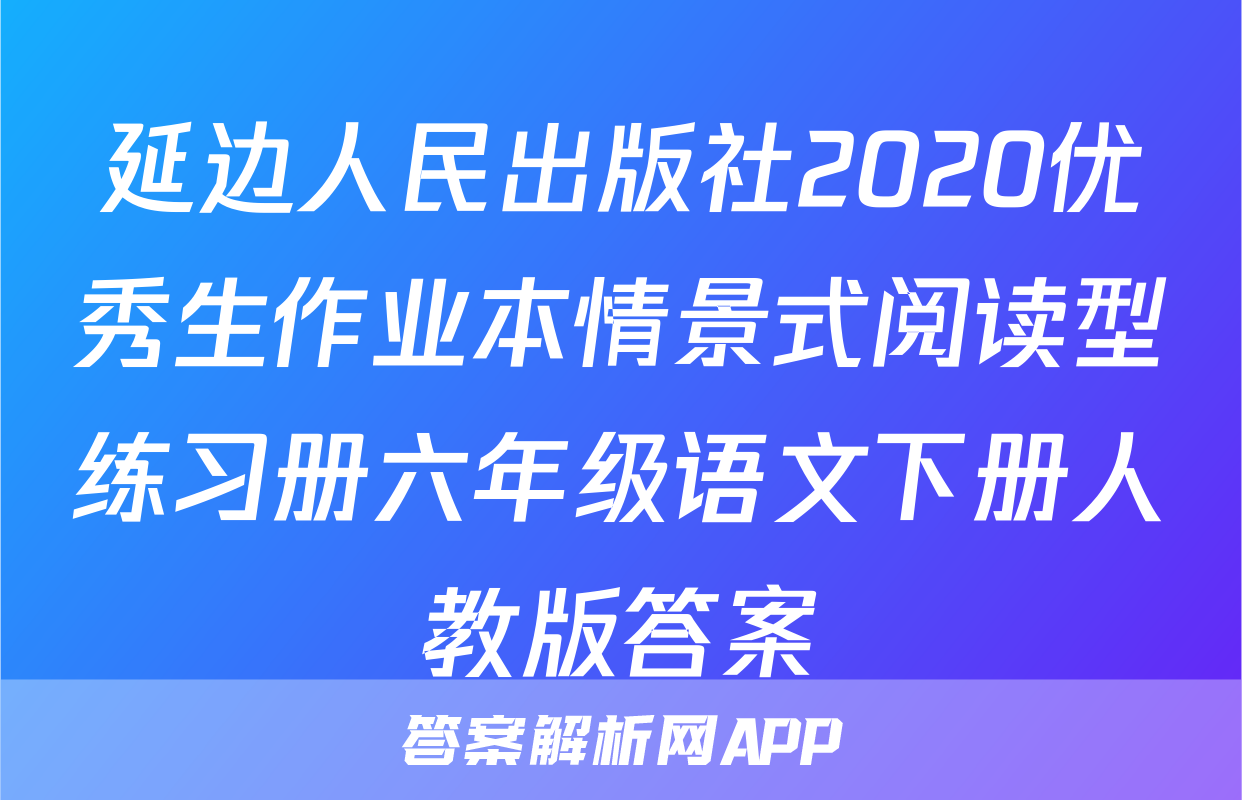 延边人民出版社2020优秀生作业本情景式阅读型练习册六年级语文下册人教版答案