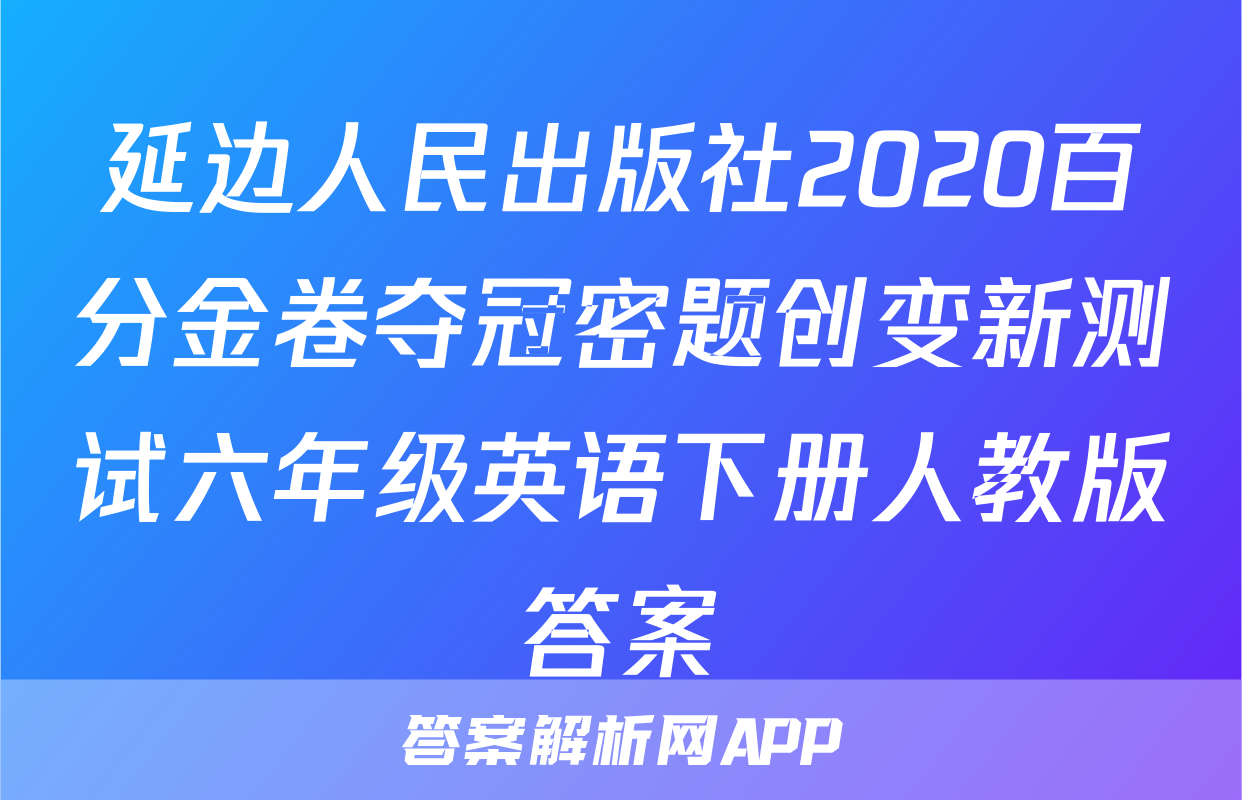 延边人民出版社2020百分金卷夺冠密题创变新测试六年级英语下册人教版答案