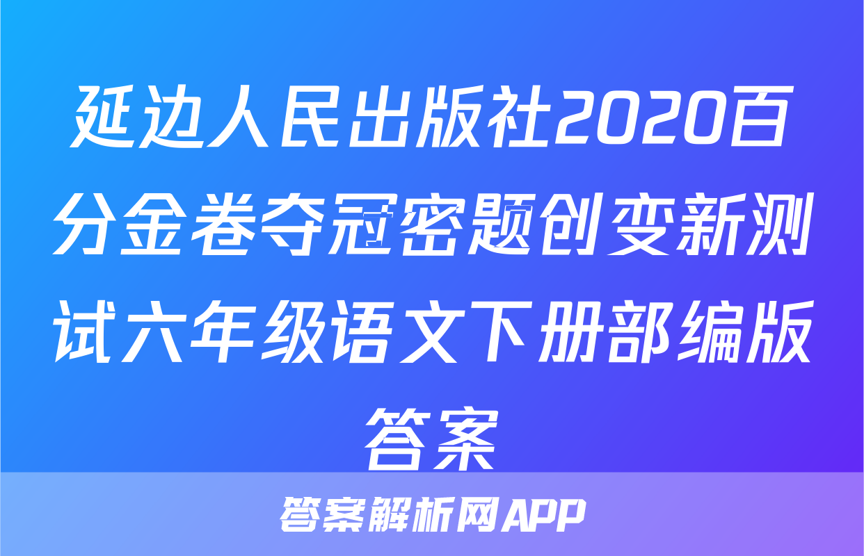 延边人民出版社2020百分金卷夺冠密题创变新测试六年级语文下册部编版答案