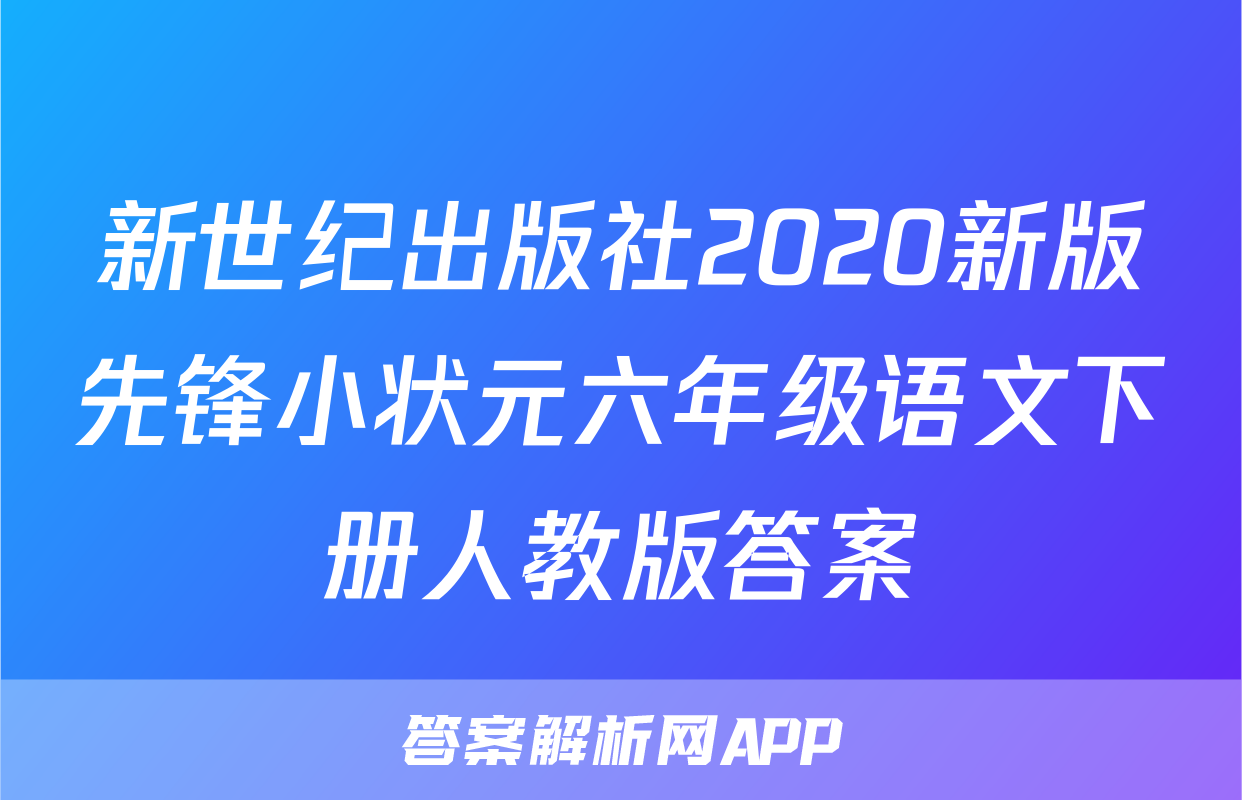新世纪出版社2020新版先锋小状元六年级语文下册人教版答案