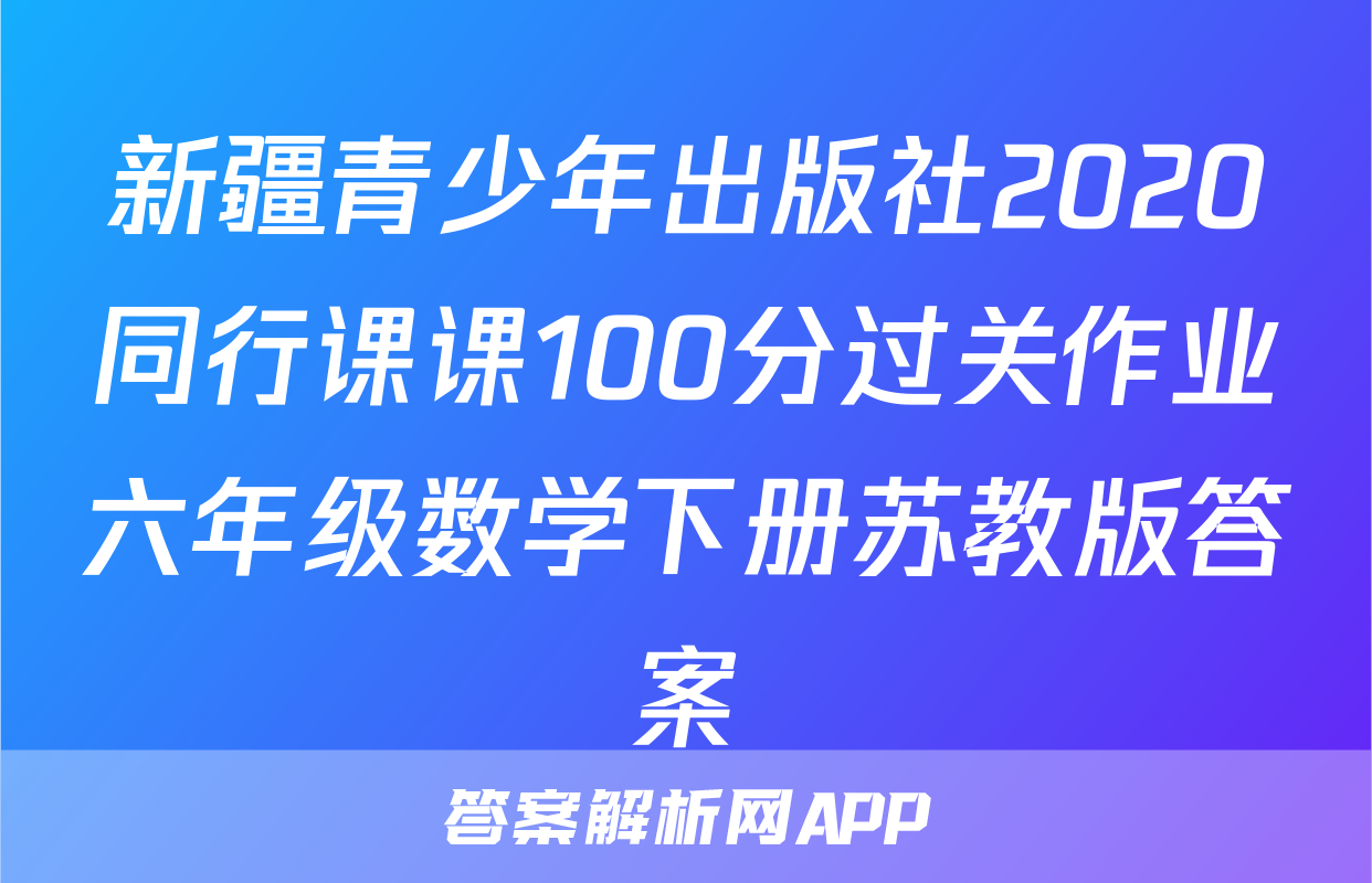新疆青少年出版社2020同行课课100分过关作业六年级数学下册苏教版答案