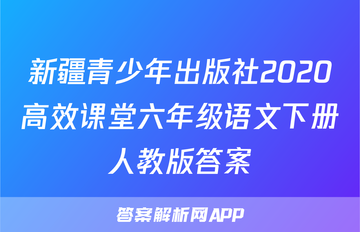 新疆青少年出版社2020高效课堂六年级语文下册人教版答案