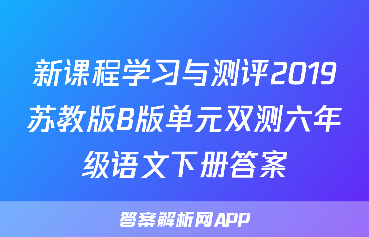 新课程学习与测评2019苏教版B版单元双测六年级语文下册答案