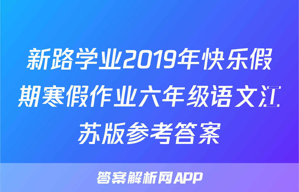 新路学业2019年快乐假期寒假作业六年级语文江苏版参考答案
