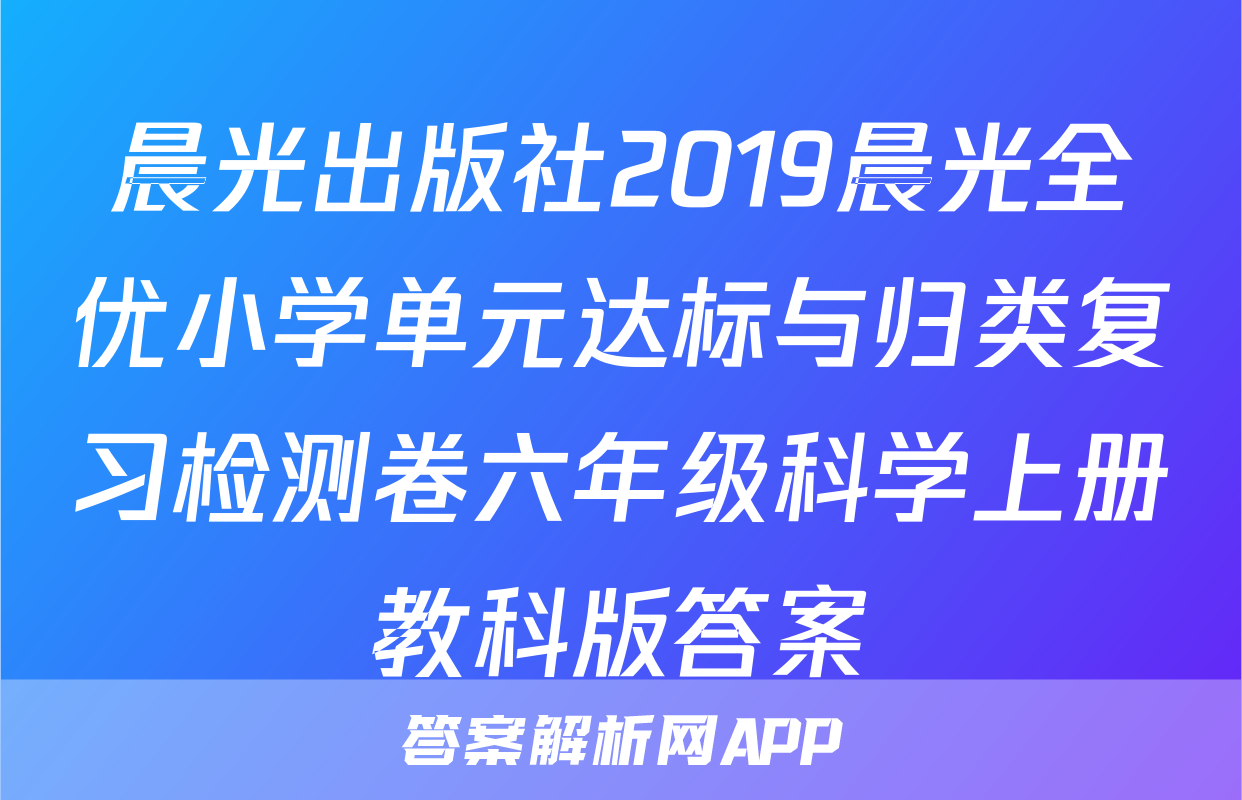 晨光出版社2019晨光全优小学单元达标与归类复习检测卷六年级科学上册教科版答案