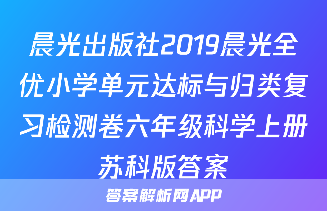 晨光出版社2019晨光全优小学单元达标与归类复习检测卷六年级科学上册苏科版答案