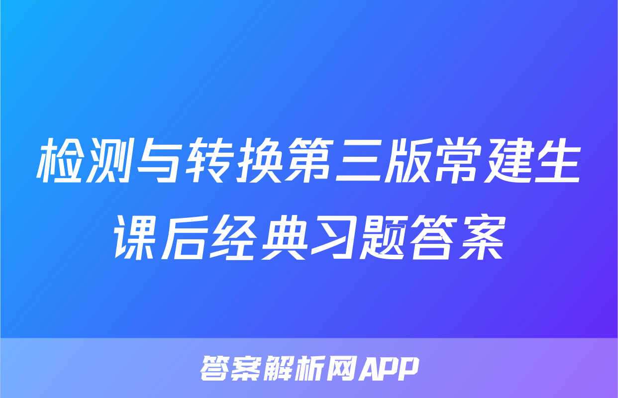 检测与转换第三版常建生课后经典习题答案