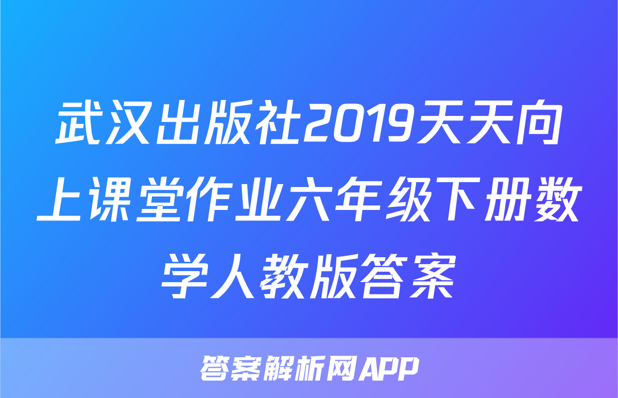 武汉出版社2019天天向上课堂作业六年级下册数学人教版答案