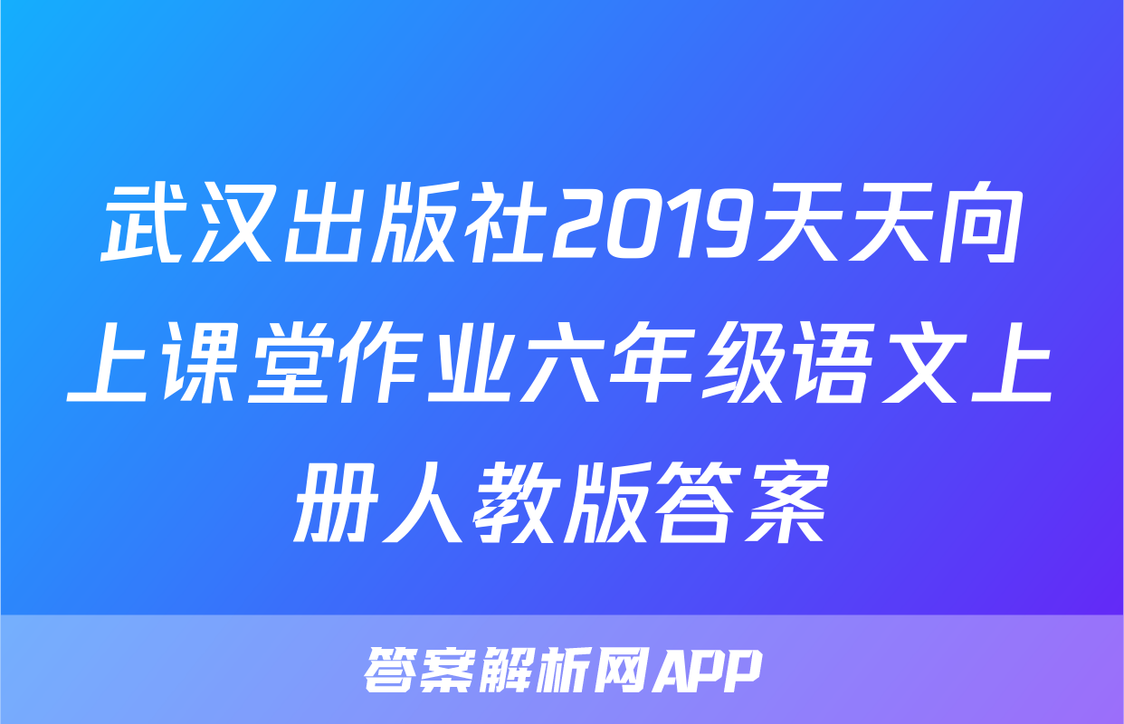 武汉出版社2019天天向上课堂作业六年级语文上册人教版答案