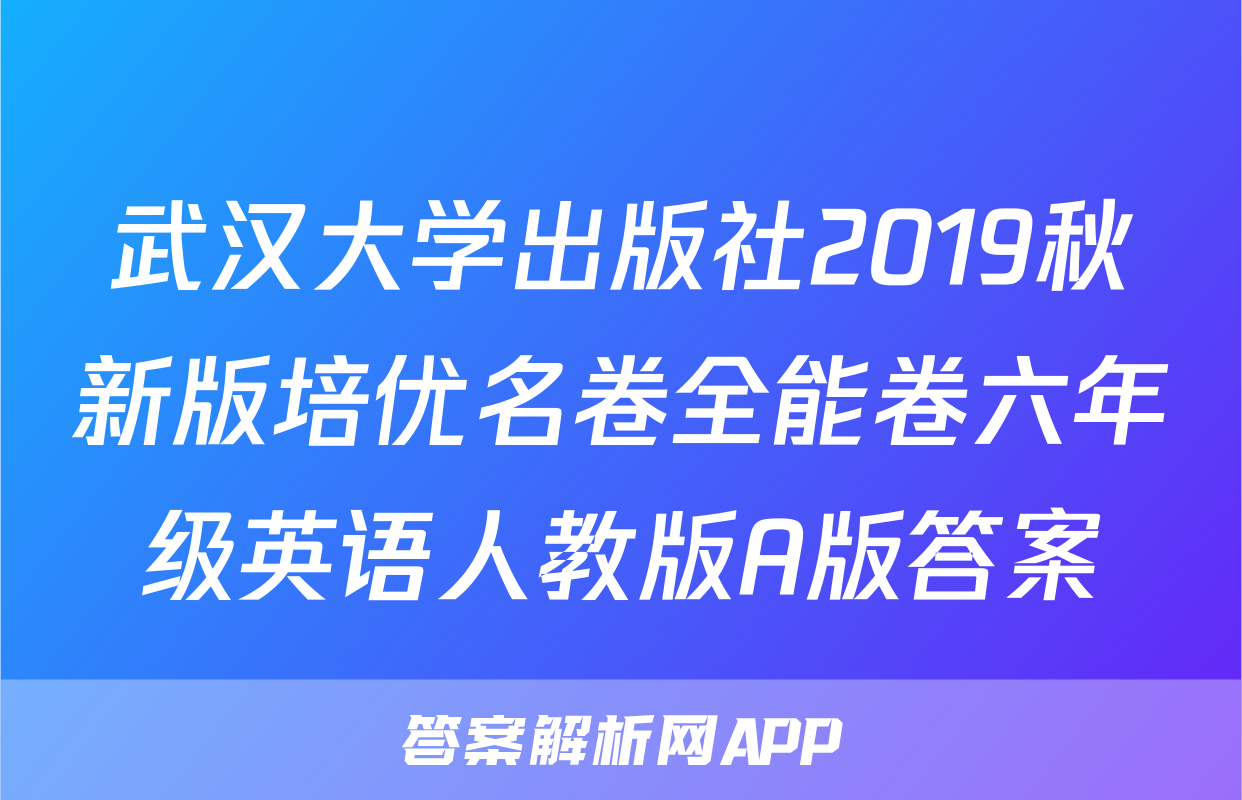 武汉大学出版社2019秋新版培优名卷全能卷六年级英语人教版A版答案